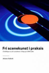 Fri scenekunst i praksis : utviklingen av fri scenekunst i Norge på 2000-tallet