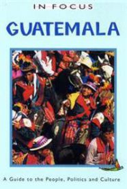 Guatemala In Focus: A Guide to the People, Politics and Culture