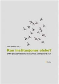 Kan institusjoner elske?: samtidsessayer om diakonale virksomheter