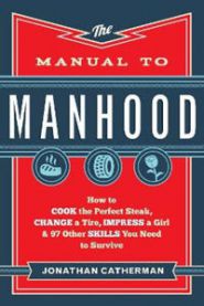 The Manual to Manhood – How to Cook the Perfect Steak, Change a Tire, Impress a Girl & 97 Other Skills You Need to Survive