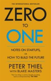 Zero to One: Notes on Start Ups, Or How to Build the Future